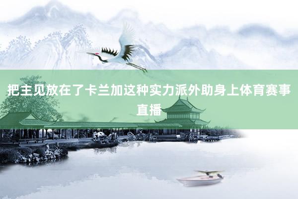 把主见放在了卡兰加这种实力派外助身上体育赛事直播