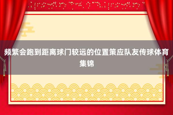频繁会跑到距离球门较远的位置策应队友传球体育集锦
