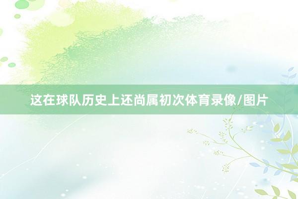 这在球队历史上还尚属初次体育录像/图片
