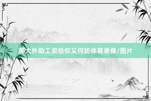 那大外助工资给你又何妨体育录像/图片