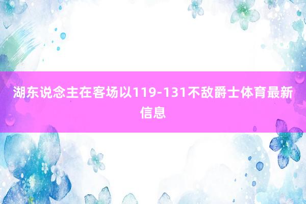 湖东说念主在客场以119-131不敌爵士体育最新信息
