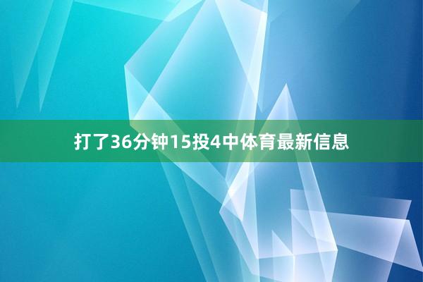 打了36分钟15投4中体育最新信息