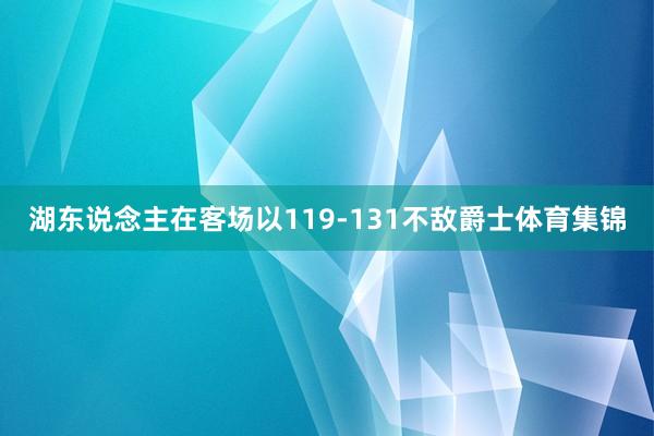 湖东说念主在客场以119-131不敌爵士体育集锦