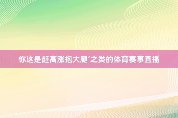 你这是赶高涨抱大腿’之类的体育赛事直播