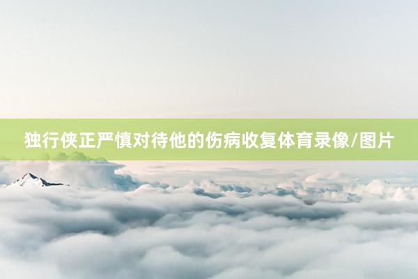 独行侠正严慎对待他的伤病收复体育录像/图片