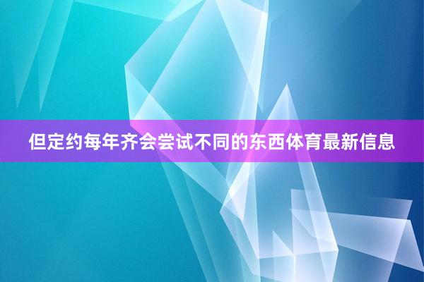 但定约每年齐会尝试不同的东西体育最新信息