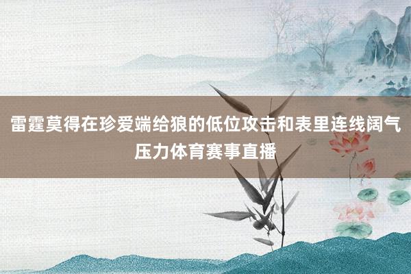 雷霆莫得在珍爱端给狼的低位攻击和表里连线阔气压力体育赛事直播