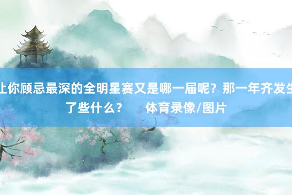 让你顾忌最深的全明星赛又是哪一届呢？那一年齐发生了些什么？ 