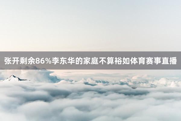 张开剩余86%李东华的家庭不算裕如体育赛事直播