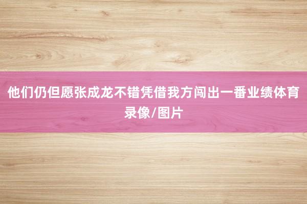 他们仍但愿张成龙不错凭借我方闯出一番业绩体育录像/图片