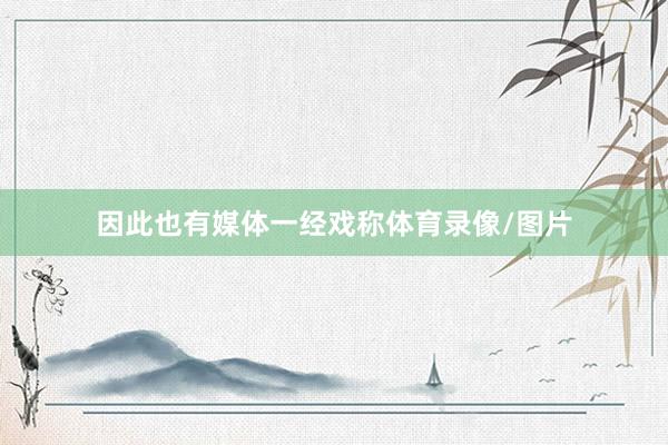 因此也有媒体一经戏称体育录像/图片
