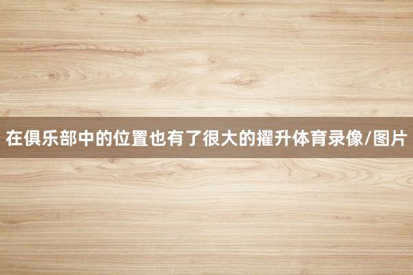 在俱乐部中的位置也有了很大的擢升体育录像/图片