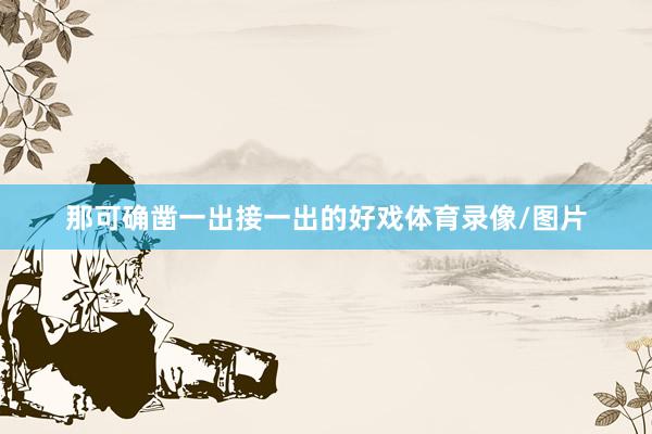 那可确凿一出接一出的好戏体育录像/图片
