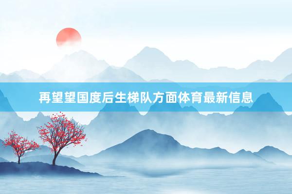 再望望国度后生梯队方面体育最新信息