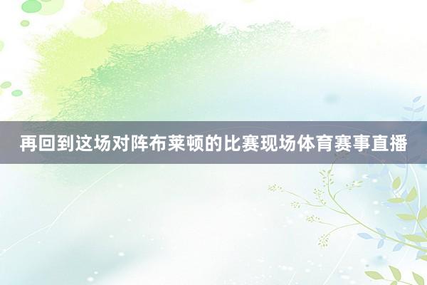 再回到这场对阵布莱顿的比赛现场体育赛事直播