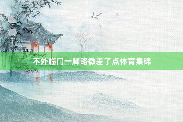 不外临门一脚略微差了点体育集锦