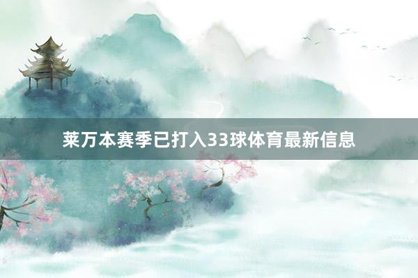 莱万本赛季已打入33球体育最新信息