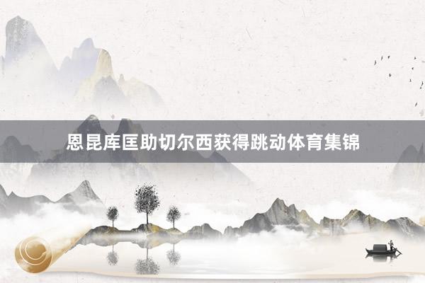 恩昆库匡助切尔西获得跳动体育集锦