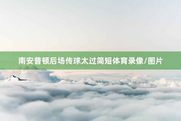 南安普顿后场传球太过简短体育录像/图片