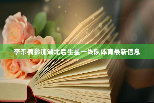 李东楠参加湖北后生星一线队体育最新信息