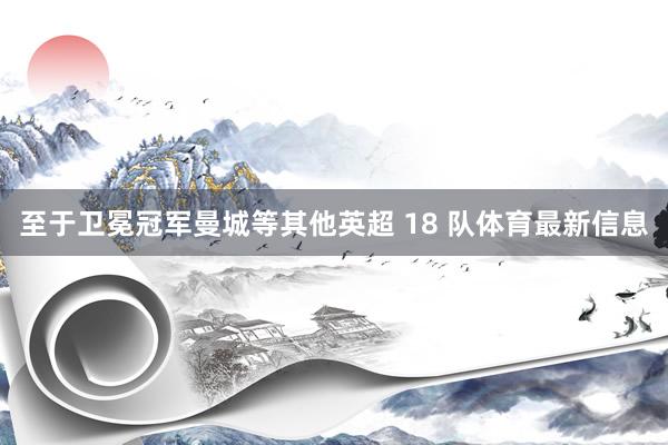 至于卫冕冠军曼城等其他英超 18 队体育最新信息