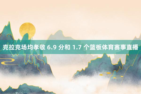 克拉克场均孝敬 6.9 分和 1.7 个篮板体育赛事直播