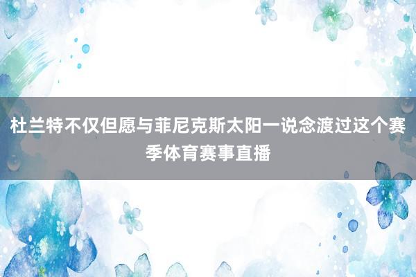 杜兰特不仅但愿与菲尼克斯太阳一说念渡过这个赛季体育赛事直播