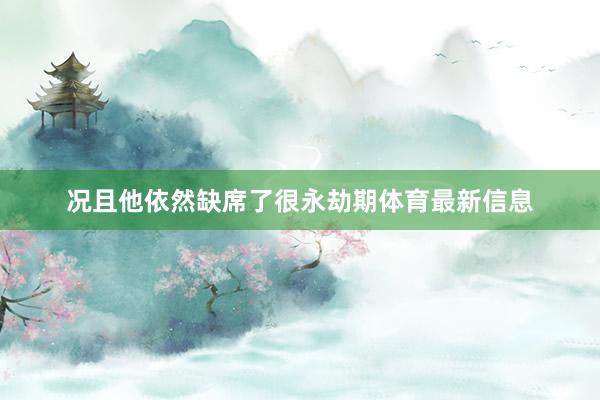 况且他依然缺席了很永劫期体育最新信息