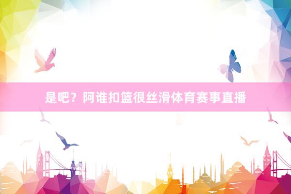 是吧？阿谁扣篮很丝滑体育赛事直播