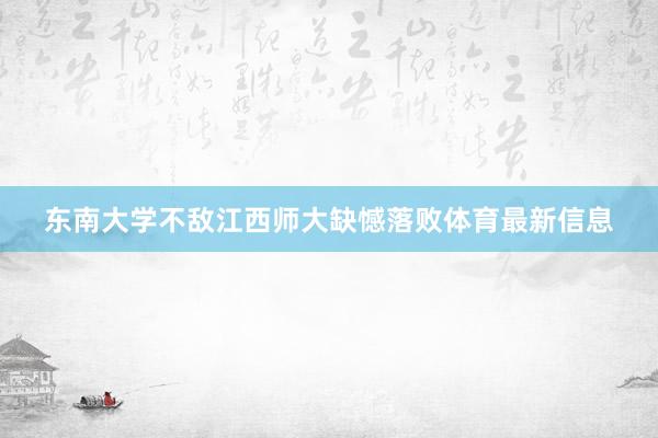 东南大学不敌江西师大缺憾落败体育最新信息
