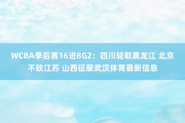 WCBA季后赛16进8G2：四川轻取黑龙江 北京不敌江苏 山