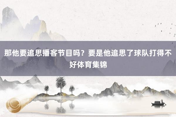 那他要追思播客节目吗？要是他追思了球队打得不好体育集锦