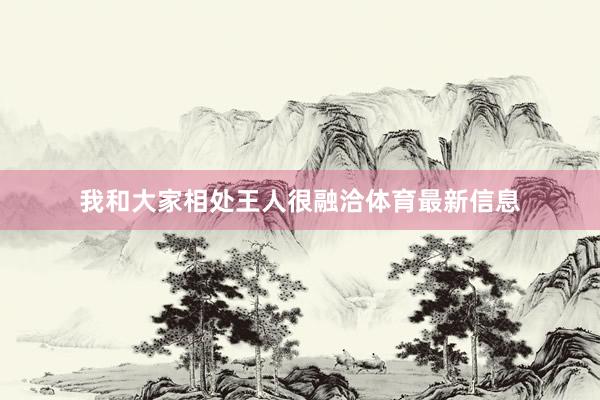 我和大家相处王人很融洽体育最新信息