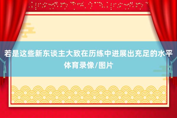 若是这些新东谈主大致在历练中进展出充足的水平体育录像/图片