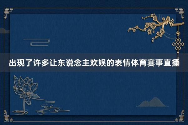 出现了许多让东说念主欢娱的表情体育赛事直播