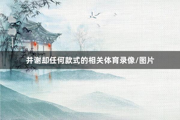 并谢却任何款式的相关体育录像/图片
