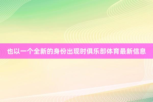 也以一个全新的身份出现时俱乐部体育最新信息