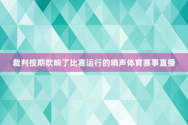 裁判按期吹响了比赛运行的哨声体育赛事直播