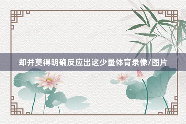 却并莫得明确反应出这少量体育录像/图片