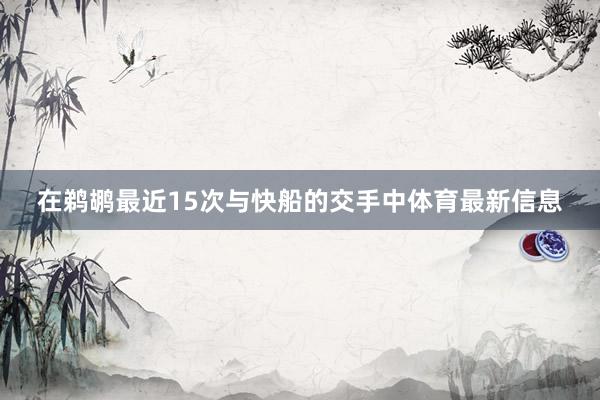 在鹈鹕最近15次与快船的交手中体育最新信息
