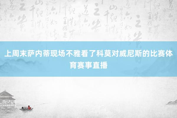 上周末萨内蒂现场不雅看了科莫对威尼斯的比赛体育赛事直播