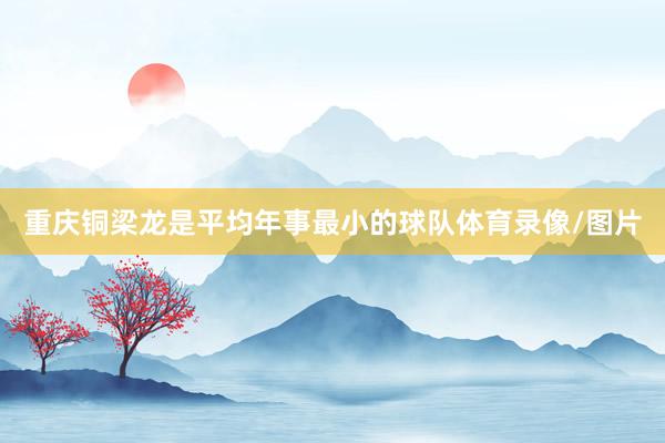 重庆铜梁龙是平均年事最小的球队体育录像/图片