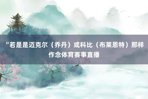 “若是是迈克尔(乔丹)或科比(布莱恩特)那样作念体育赛事直播