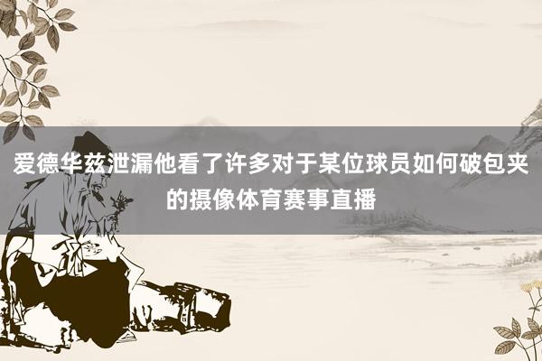 爱德华兹泄漏他看了许多对于某位球员如何破包夹的摄像体育赛事直播