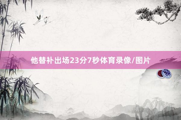 他替补出场23分7秒体育录像/图片