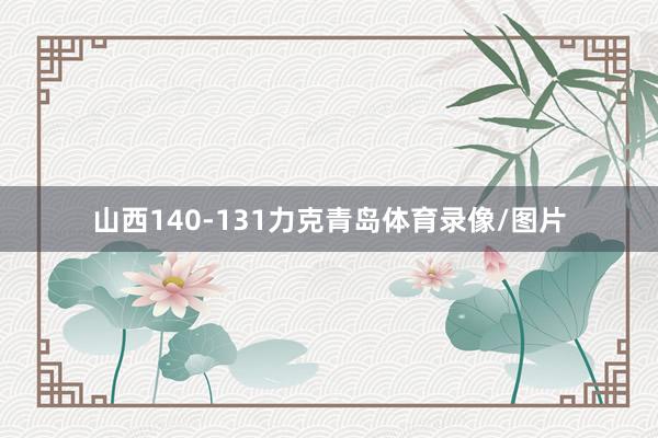 山西140-131力克青岛体育录像/图片