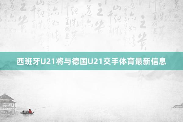 西班牙U21将与德国U21交手体育最新信息