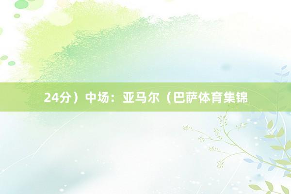 24分）中场：亚马尔（巴萨体育集锦