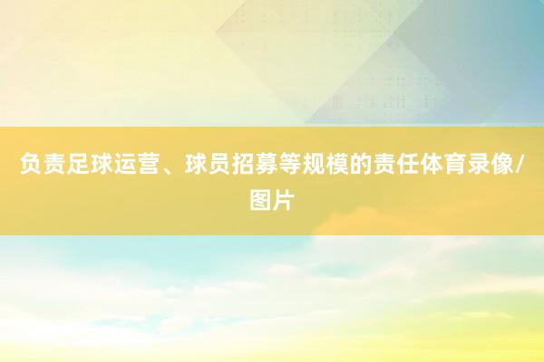 负责足球运营、球员招募等规模的责任体育录像/图片