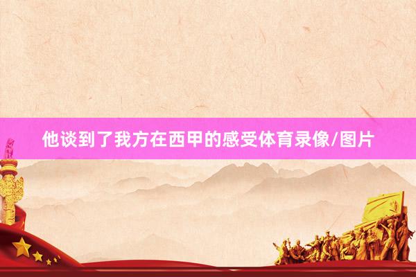 他谈到了我方在西甲的感受体育录像/图片